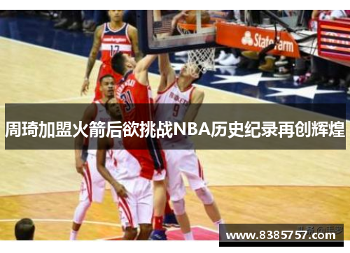 周琦加盟火箭后欲挑战NBA历史纪录再创辉煌